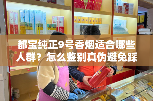 都宝纯正9号香烟适合哪些人群？怎么鉴别真伪避免踩坑？